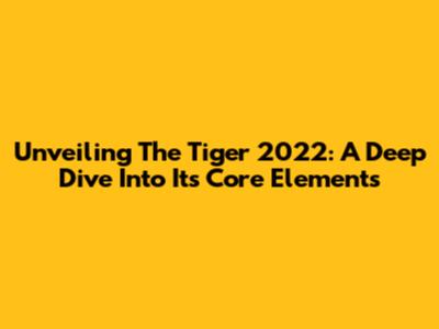 Unveiling The Tiger 2022: A Deep Dive Into Its Core Elements