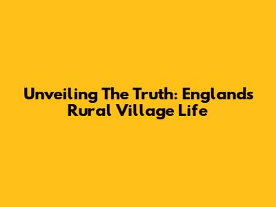 Unveiling The Truth: England's Rural Village Life