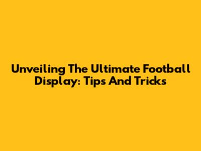 Unveiling The Ultimate Football Display: Tips And Tricks