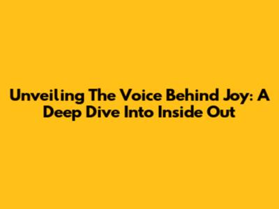 Unveiling The Voice Behind Joy: A Deep Dive Into Inside Out