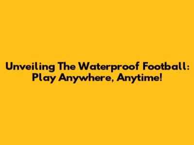 Unveiling The Waterproof Football: Play Anywhere, Anytime!