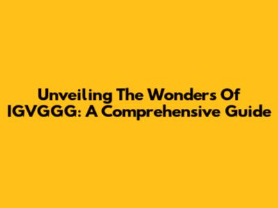 Unveiling The Wonders Of IGVGGG: A Comprehensive Guide
