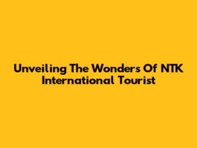 Unveiling The Wonders Of NTK International Tourist