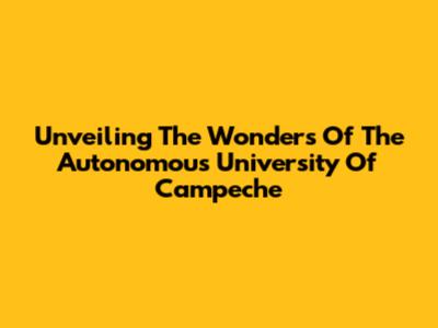 Unveiling The Wonders Of The Autonomous University Of Campeche