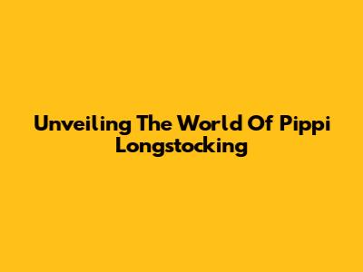 Unveiling The World Of Pippi Longstocking