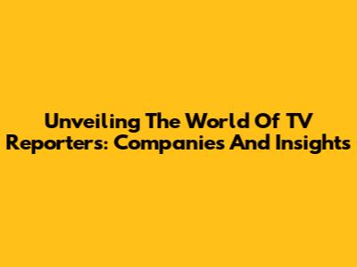 Unveiling The World Of TV Reporters: Companies And Insights