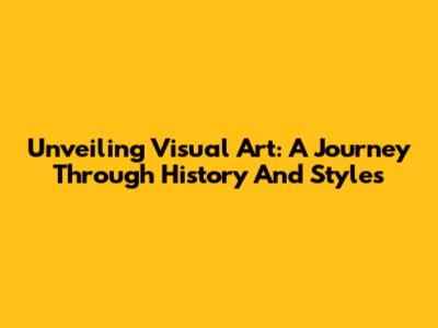 Unveiling Visual Art: A Journey Through History And Styles