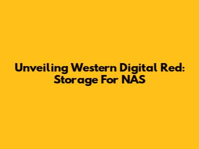 Unveiling Western Digital Red: Storage For NAS