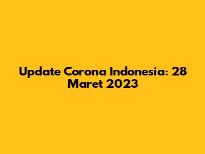 Update Corona Indonesia: 28 Maret 2023