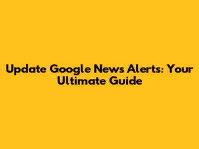 Update Google News Alerts: Your Ultimate Guide