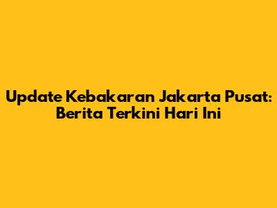 Update Kebakaran Jakarta Pusat: Berita Terkini Hari Ini