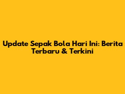 Update Sepak Bola Hari Ini: Berita Terbaru & Terkini