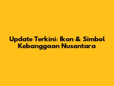 Update Terkini: Ikon & Simbol Kebanggaan Nusantara