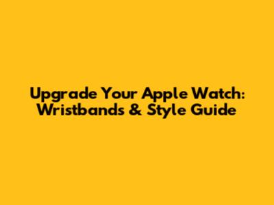 Upgrade Your Apple Watch: Wristbands & Style Guide