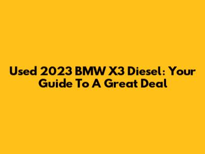 Used 2023 BMW X3 Diesel: Your Guide To A Great Deal