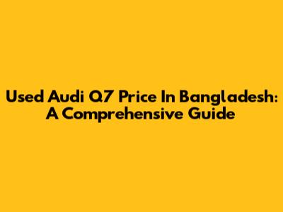 Used Audi Q7 Price In Bangladesh: A Comprehensive Guide