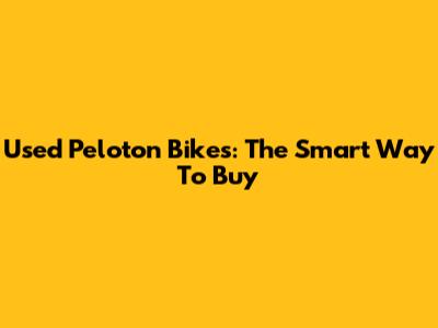 Used Peloton Bikes: The Smart Way To Buy