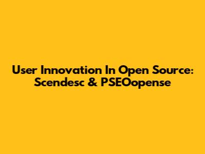 User Innovation In Open Source: Scendesc & PSEOopense