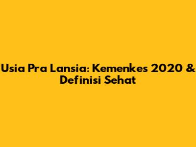 Usia Pra Lansia: Kemenkes 2020 & Definisi Sehat