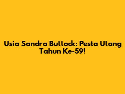 Usia Sandra Bullock: Pesta Ulang Tahun Ke-59!