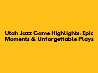 Utah Jazz Game Highlights: Epic Moments & Unforgettable Plays