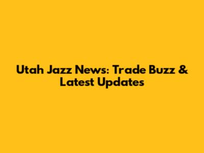 Utah Jazz News: Trade Buzz & Latest Updates