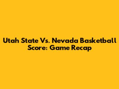 Utah State Vs. Nevada Basketball Score: Game Recap