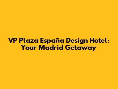 VP Plaza España Design Hotel: Your Madrid Getaway