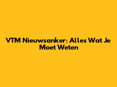 VTM Nieuwsanker: Alles Wat Je Moet Weten