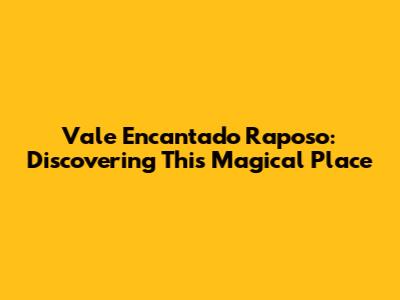 Vale Encantado Raposo: Discovering This Magical Place