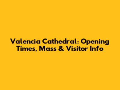 Valencia Cathedral: Opening Times, Mass & Visitor Info