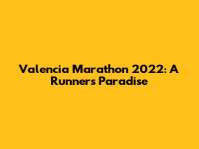 Valencia Marathon 2022: A Runner's Paradise