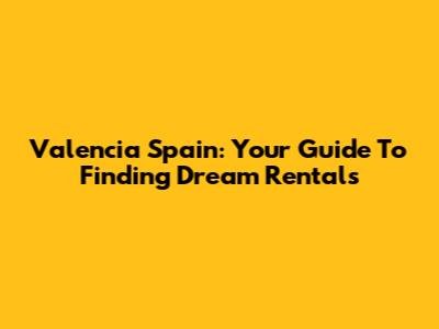 Valencia Spain: Your Guide To Finding Dream Rentals
