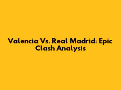 Valencia Vs. Real Madrid: Epic Clash Analysis