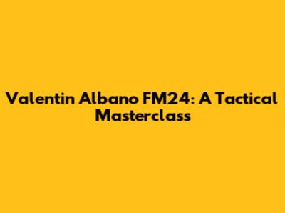 Valentin Albano FM24: A Tactical Masterclass