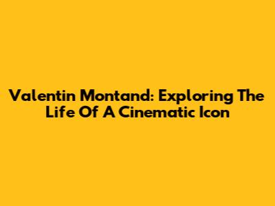 Valentin Montand: Exploring The Life Of A Cinematic Icon