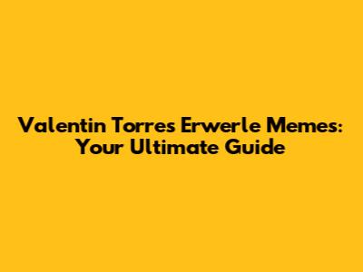 Valentin Torres Erwerle Memes: Your Ultimate Guide