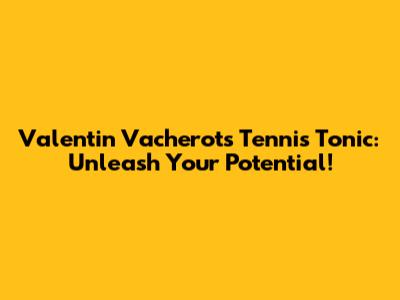 Valentin Vacherot's Tennis Tonic: Unleash Your Potential!