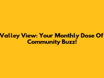 Valley View: Your Monthly Dose Of Community Buzz!