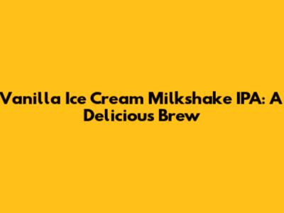 Vanilla Ice Cream Milkshake IPA: A Delicious Brew