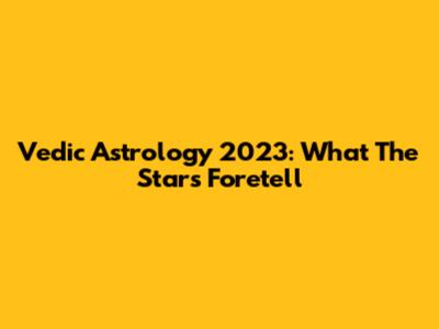 Vedic Astrology 2023: What The Stars Foretell