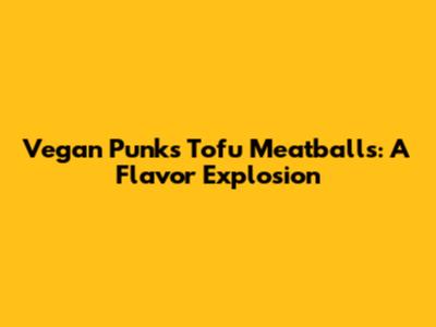 Vegan Punks Tofu Meatballs: A Flavor Explosion