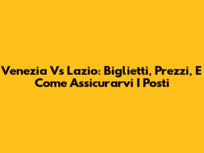 Venezia Vs Lazio: Biglietti, Prezzi, E Come Assicurarvi I Posti