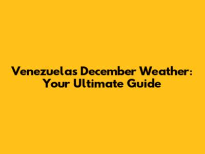 Venezuela's December Weather: Your Ultimate Guide