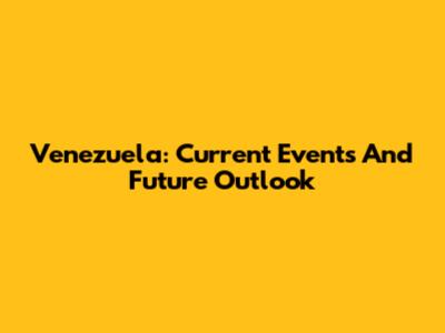 Venezuela: Current Events And Future Outlook