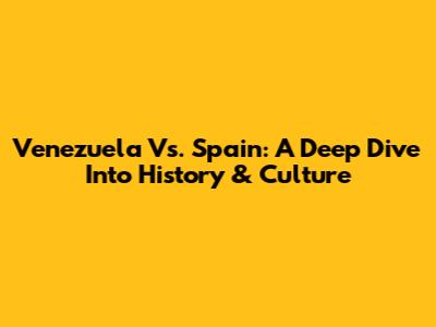 Venezuela Vs. Spain: A Deep Dive Into History & Culture