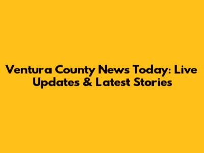Ventura County News Today: Live Updates & Latest Stories