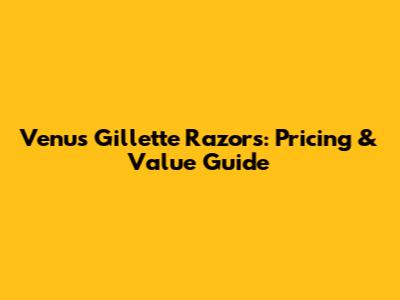 Venus Gillette Razors: Pricing & Value Guide