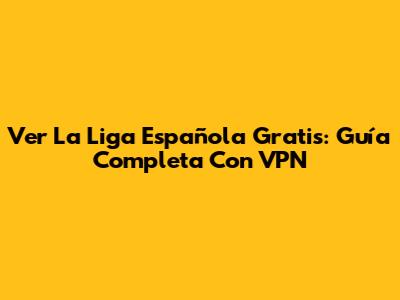 Ver La Liga Española Gratis: Guía Completa Con VPN