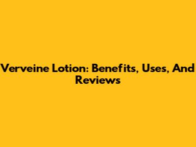 Verveine Lotion: Benefits, Uses, And Reviews
